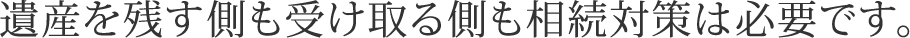 遺産を残す側も受け取る側も相続対策は必要です。